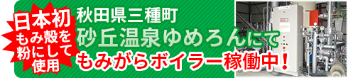 日本初　秋田県三種町　砂丘温泉ゆめろんにてもみがらボイラー稼働中！